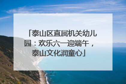 泰山区直属机关幼儿园：欢乐六一迎端午，泰山文化润童心