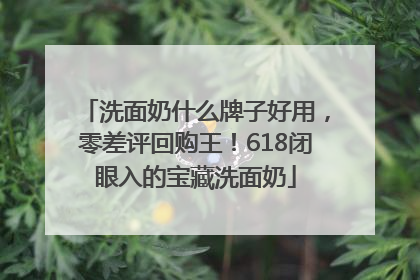 洗面奶什么牌子好用，零差评回购王！618闭眼入的宝藏洗面奶