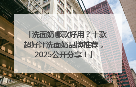 洗面奶哪款好用？十款超好评洗面奶品牌推荐，2025公开分享！