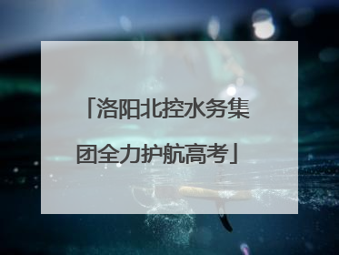 洛阳北控水务集团全力护航高考