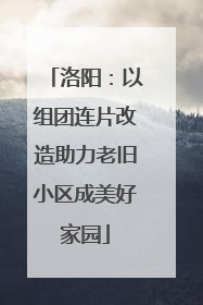 洛阳：以组团连片改造助力老旧小区成美好家园
