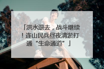 洪水退去，战斗继续！连山民兵昼夜清淤打通“生命通道”