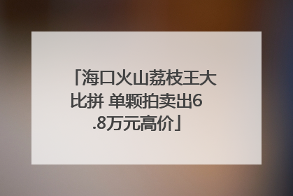 海口火山荔枝王大比拼 单颗拍卖出6.8万元高价