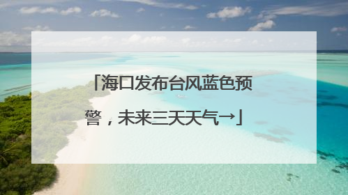 海口发布台风蓝色预警，未来三天天气→