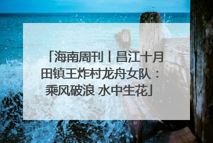 海南周刊丨昌江十月田镇王炸村龙舟女队：乘风破浪 水中生花