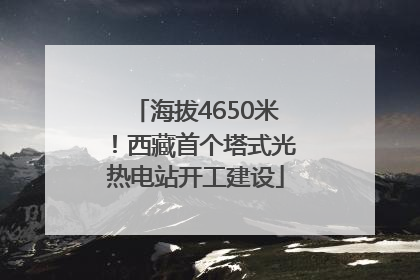 海拔4650米！西藏首个塔式光热电站开工建设