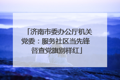 济南市委办公厅机关党委：服务社区当先锋 督查党旗别样红