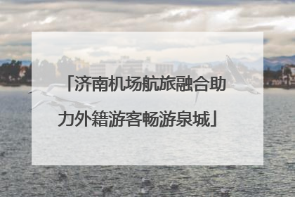济南机场航旅融合助力外籍游客畅游泉城