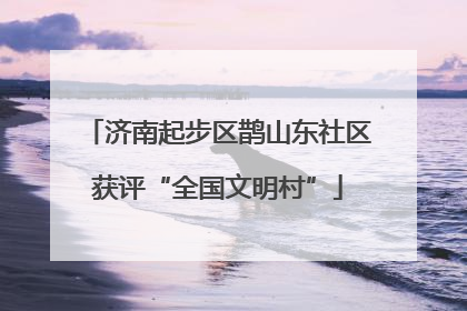 济南起步区鹊山东社区获评“全国文明村”
