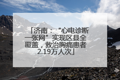 济南：“心电诊断一张网”实现区县全覆盖，救治胸痛患者2.19万人次