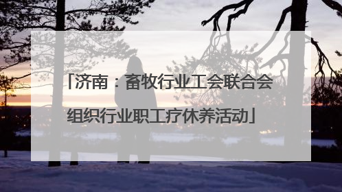 济南：畜牧行业工会联合会组织行业职工疗休养活动