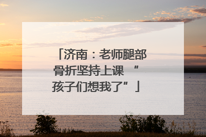 济南：老师腿部骨折坚持上课 “孩子们想我了”