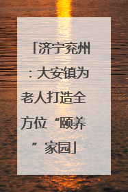 济宁兖州：大安镇为老人打造全方位“颐养”家园