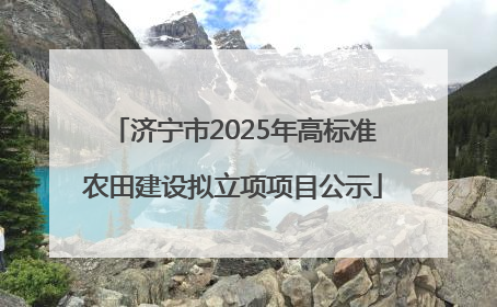 济宁市2025年高标准农田建设拟立项项目公示