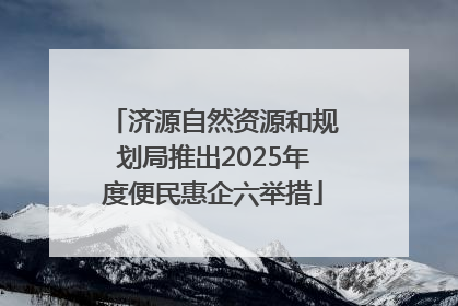 济源自然资源和规划局推出2025年度便民惠企六举措