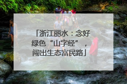 浙江丽水：念好绿色“山字经”，闯出生态富民路