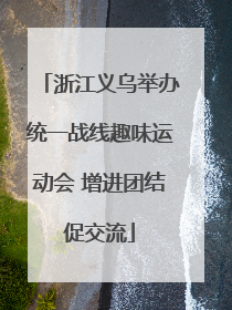 浙江义乌举办统一战线趣味运动会 增进团结促交流