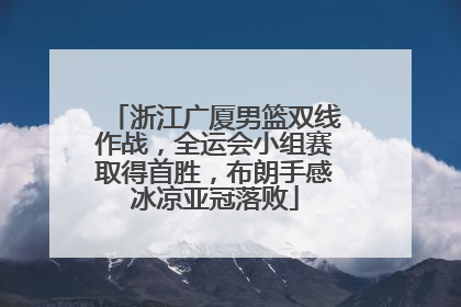 浙江广厦男篮双线作战，全运会小组赛取得首胜，布朗手感冰凉亚冠落败