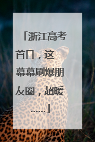 浙江高考首日，这一幕幕刷爆朋友圈，超暖……