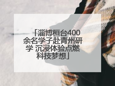 淄博桓台400余名学子赴青州研学 沉浸体验点燃科技梦想