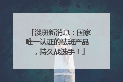 淡斑新消息：国家唯一认证的祛斑产品，持久战选手！