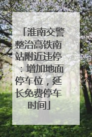 淮南交警整治高铁南站附近违停：增加地面停车位，延长免费停车时间