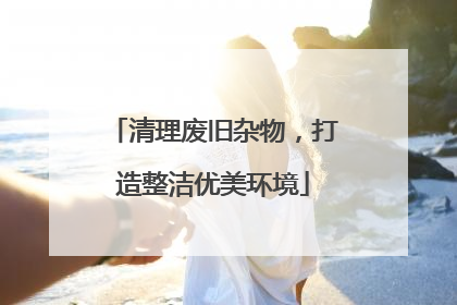 清理废旧杂物，打造整洁优美环境