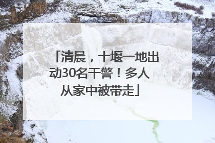清晨，十堰一地出动30名干警！多人从家中被带走