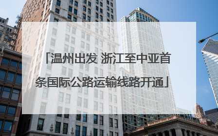 温州出发 浙江至中亚首条国际公路运输线路开通