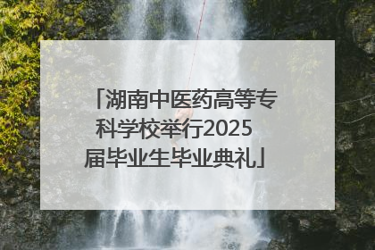 湖南中医药高等专科学校举行2025届毕业生毕业典礼