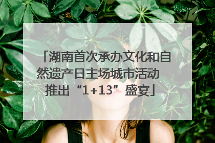 湖南首次承办文化和自然遗产日主场城市活动 推出“1+13”盛宴