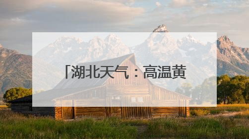 湖北天气：高温黄色省级预警，十堰、襄阳、随州、宜昌等地可达39℃