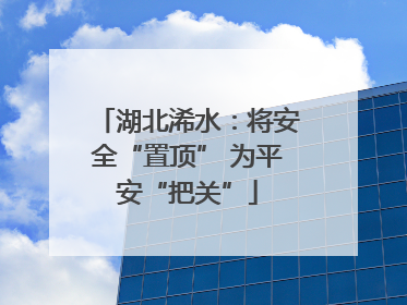 湖北浠水：将安全“置顶” 为平安“把关”