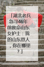 湖北老兵急寻46年前救命山东女护士：我的山东恩人，你在哪里？