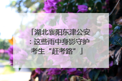 湖北襄阳东津公安：这些雨中身影守护考生“赶考路”