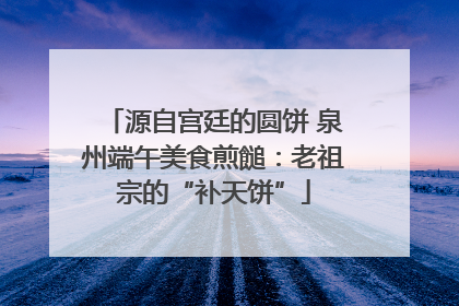 源自宫廷的圆饼 泉州端午美食煎䭔：老祖宗的“补天饼”