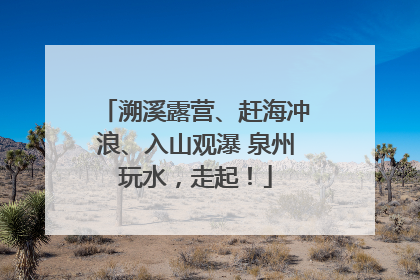 溯溪露营、赶海冲浪、入山观瀑 泉州玩水，走起！