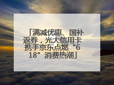 满减优惠、国补返券，光大信用卡携手京东点燃“618”消费热潮