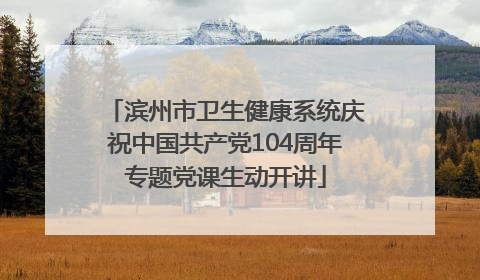 滨州市卫生健康系统庆祝中国共产党104周年专题党课生动开讲