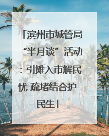 滨州市城管局“半月谈”活动：引摊入市解民忧 疏堵结合护民生