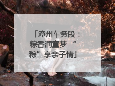 漳州车务段：粽香润童梦 “粽”享亲子情