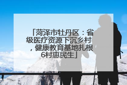 菏泽市牡丹区：省级医疗资源下沉乡村，健康教育基地扎根6村惠民生