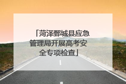 菏泽鄄城县应急管理局开展高考安全专项检查