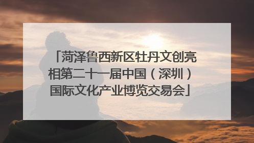 菏泽鲁西新区牡丹文创亮相第二十一届中国（深圳）国际文化产业博览交易会