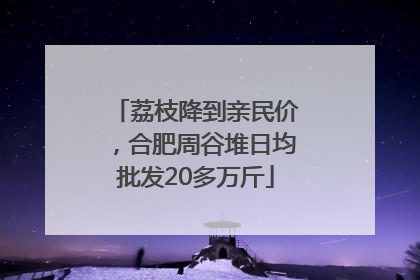 荔枝降到亲民价，合肥周谷堆日均批发20多万斤