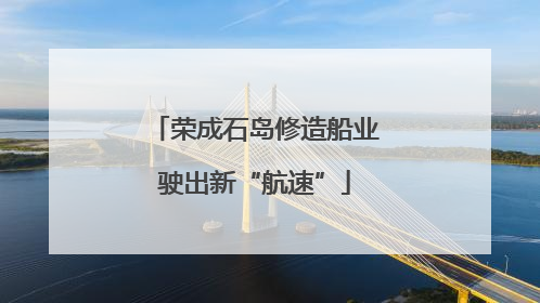 荣成石岛修造船业驶出新“航速”