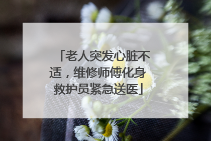 老人突发心脏不适，维修师傅化身救护员紧急送医