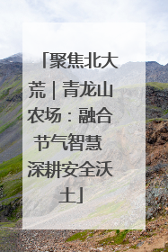 聚焦北大荒｜青龙山农场：融合节气智慧 深耕安全沃土