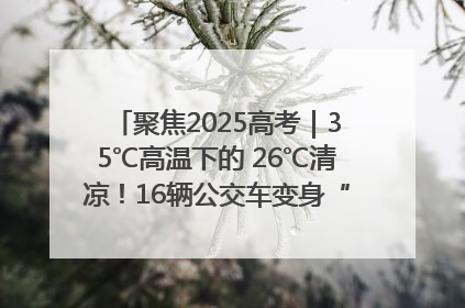 聚焦2025高考｜35℃高温下的 26℃清凉！16辆公交车变身“助考驿站”为高考护航