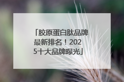 胶原蛋白肽品牌最新排名！2025十大品牌曝光